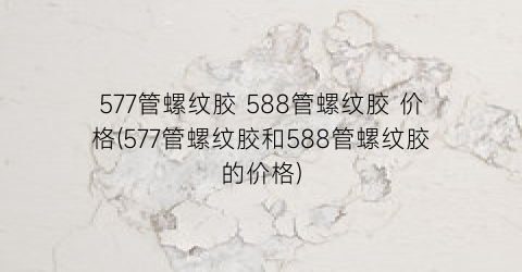 577管螺纹胶 588管螺纹胶 价格(577管螺纹胶和588管螺纹胶的价格)
